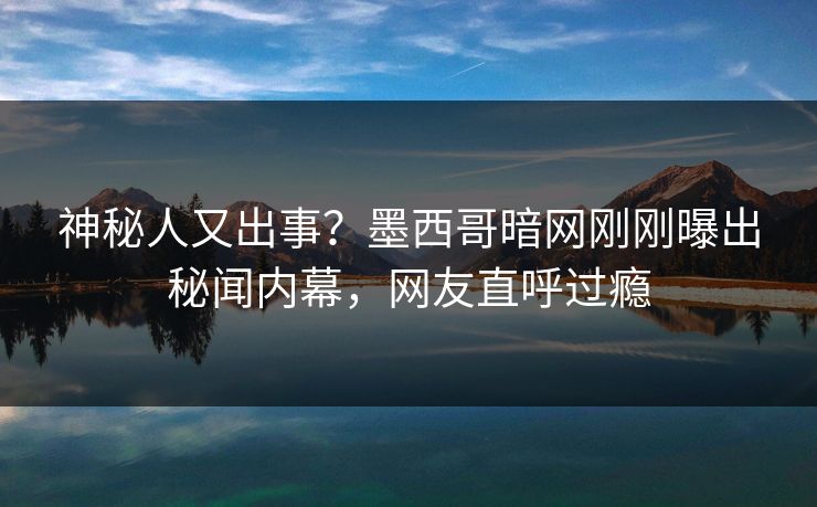 神秘人又出事？墨西哥暗网刚刚曝出秘闻内幕，网友直呼过瘾