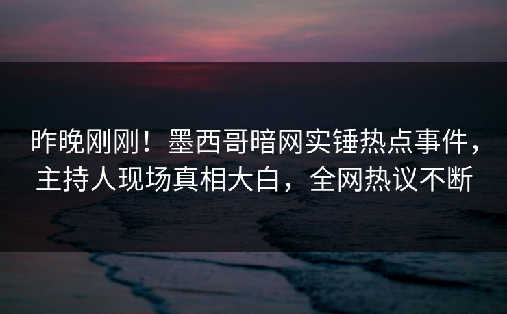 昨晚刚刚！墨西哥暗网实锤热点事件，主持人现场真相大白，全网热议不断