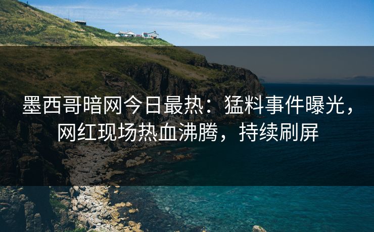 墨西哥暗网今日最热：猛料事件曝光，网红现场热血沸腾，持续刷屏