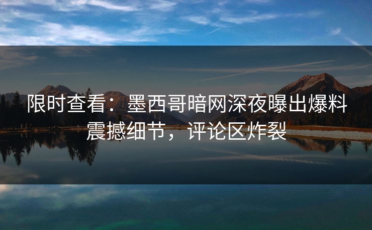 限时查看：墨西哥暗网深夜曝出爆料震撼细节，评论区炸裂