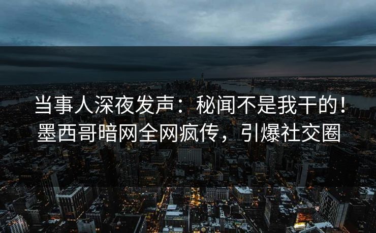当事人深夜发声：秘闻不是我干的！墨西哥暗网全网疯传，引爆社交圈