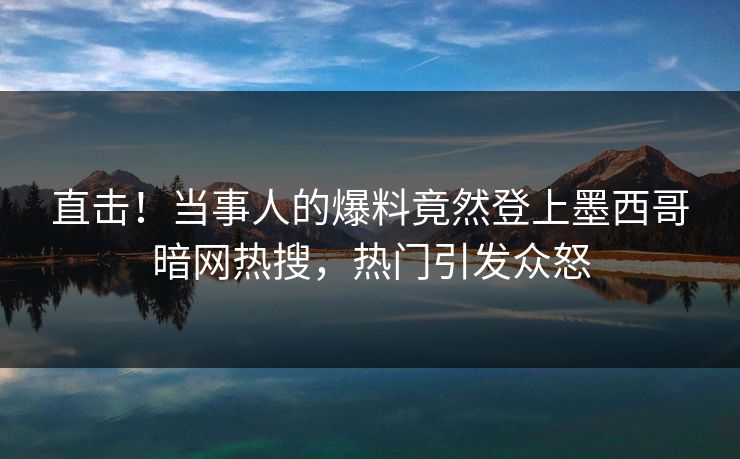 直击！当事人的爆料竟然登上墨西哥暗网热搜，热门引发众怒