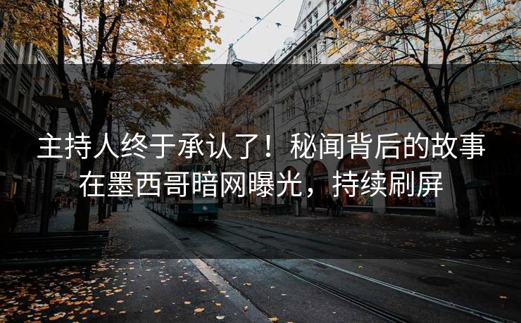 主持人终于承认了！秘闻背后的故事在墨西哥暗网曝光，持续刷屏