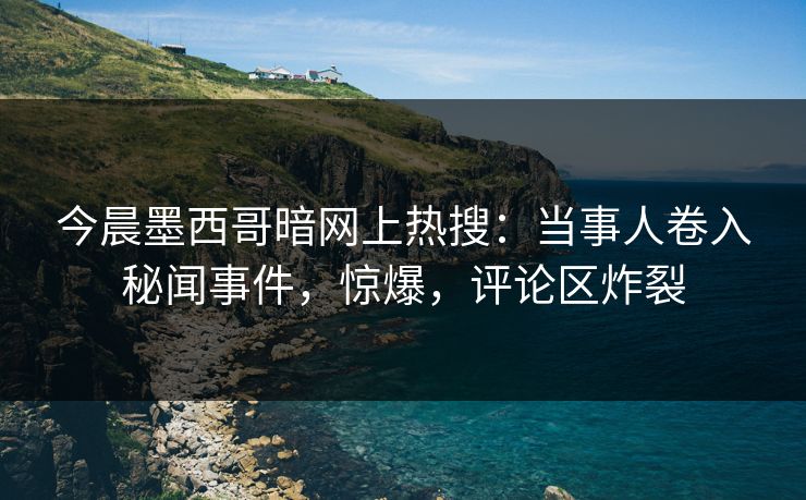 今晨墨西哥暗网上热搜：当事人卷入秘闻事件，惊爆，评论区炸裂