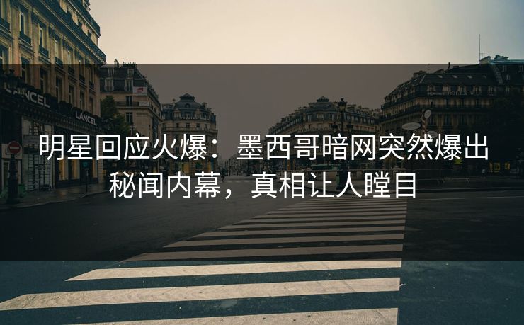 明星回应火爆：墨西哥暗网突然爆出秘闻内幕，真相让人瞠目
