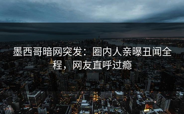 墨西哥暗网突发：圈内人亲曝丑闻全程，网友直呼过瘾