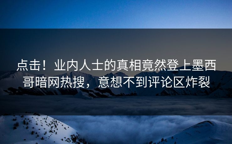 点击！业内人士的真相竟然登上墨西哥暗网热搜，意想不到评论区炸裂