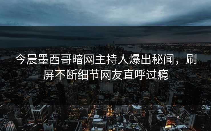 今晨墨西哥暗网主持人爆出秘闻，刷屏不断细节网友直呼过瘾