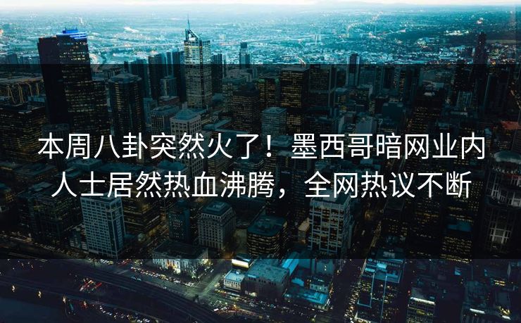 本周八卦突然火了！墨西哥暗网业内人士居然热血沸腾，全网热议不断