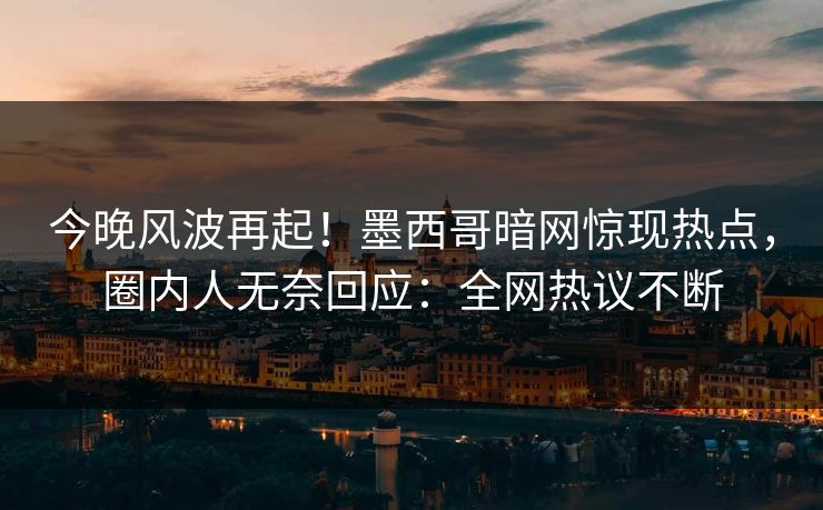 今晚风波再起！墨西哥暗网惊现热点，圈内人无奈回应：全网热议不断