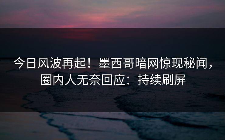 今日风波再起！墨西哥暗网惊现秘闻，圈内人无奈回应：持续刷屏