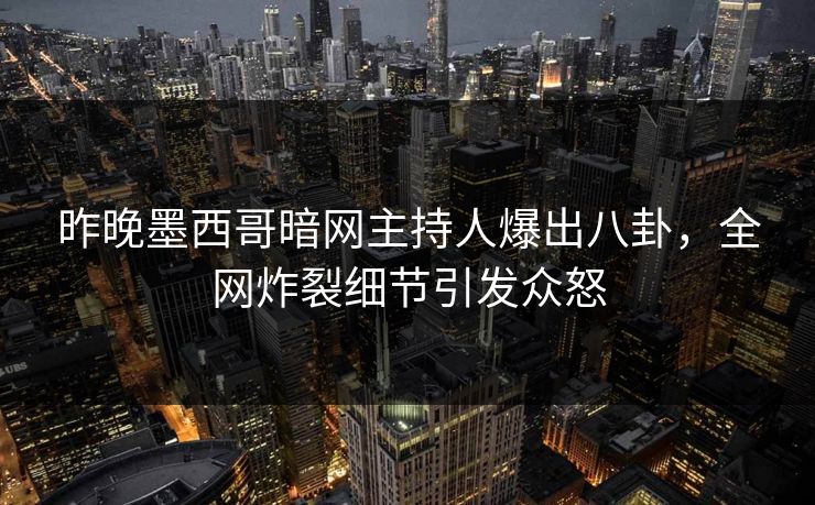 昨晚墨西哥暗网主持人爆出八卦，全网炸裂细节引发众怒
