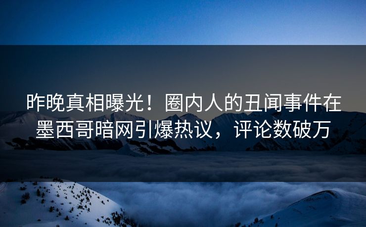 昨晚真相曝光！圈内人的丑闻事件在墨西哥暗网引爆热议，评论数破万