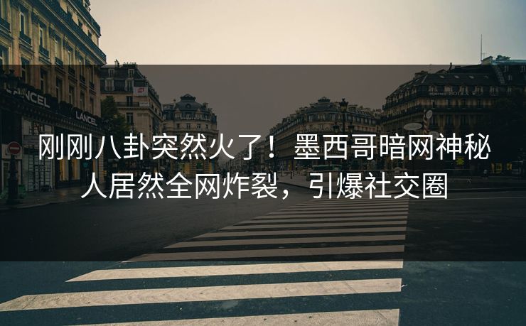 刚刚八卦突然火了！墨西哥暗网神秘人居然全网炸裂，引爆社交圈