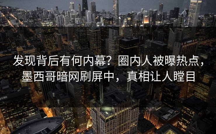 发现背后有何内幕？圈内人被曝热点，墨西哥暗网刷屏中，真相让人瞠目