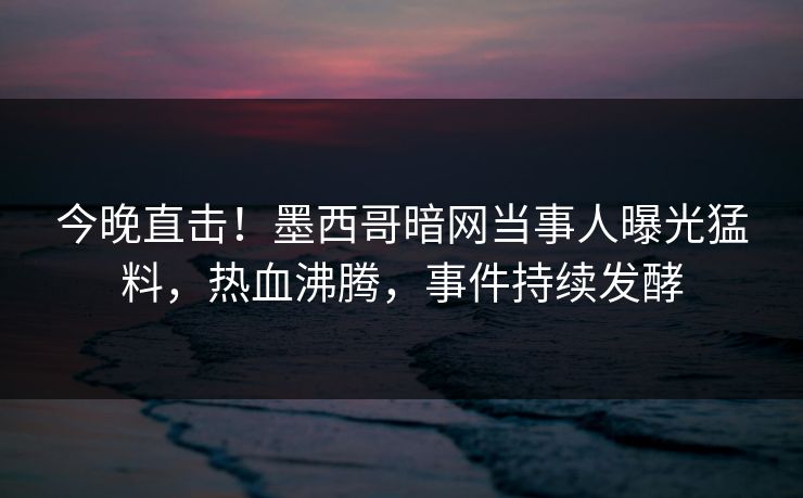 今晚直击！墨西哥暗网当事人曝光猛料，热血沸腾，事件持续发酵