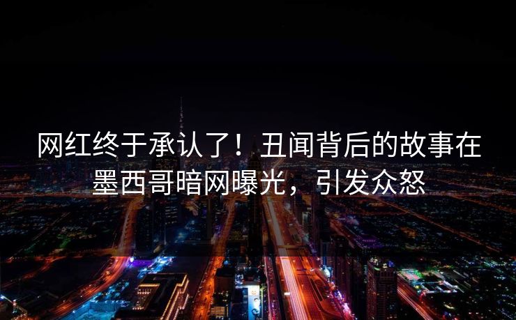 网红终于承认了！丑闻背后的故事在墨西哥暗网曝光，引发众怒