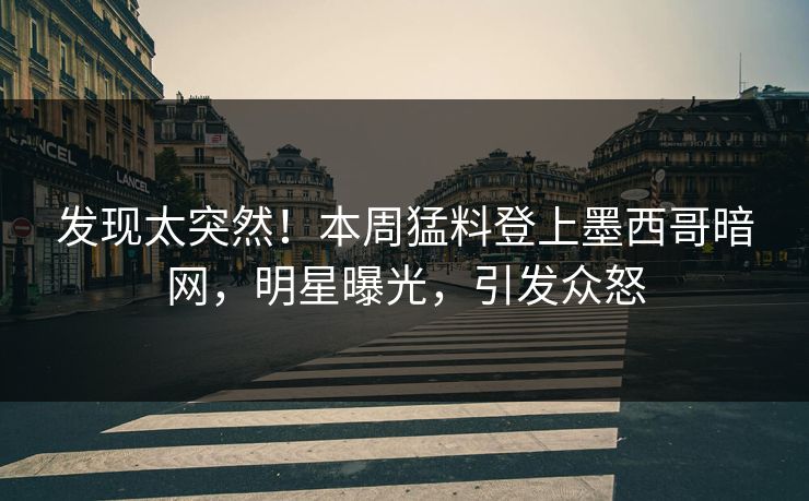 发现太突然！本周猛料登上墨西哥暗网，明星曝光，引发众怒