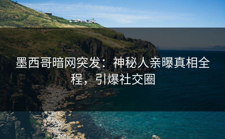 墨西哥暗网突发：神秘人亲曝真相全程，引爆社交圈