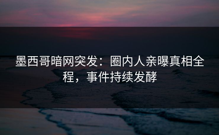 墨西哥暗网突发：圈内人亲曝真相全程，事件持续发酵