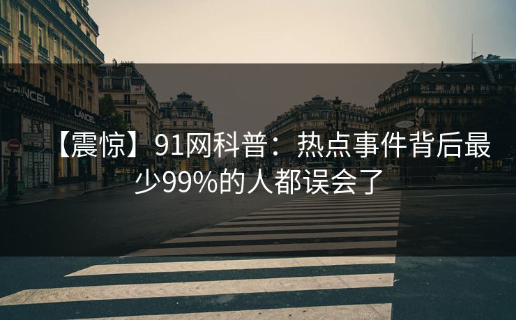 【震惊】91网科普：热点事件背后最少99%的人都误会了