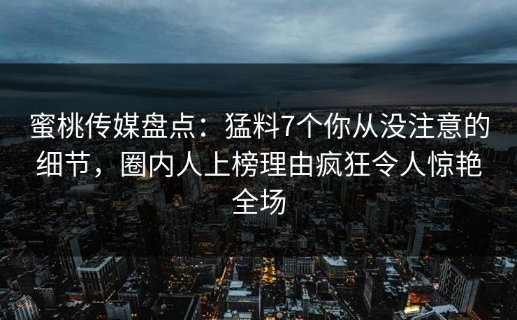 蜜桃传媒盘点：猛料7个你从没注意的细节，圈内人上榜理由疯狂令人惊艳全场