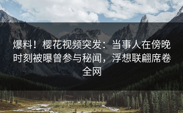 爆料！樱花视频突发：当事人在傍晚时刻被曝曾参与秘闻，浮想联翩席卷全网