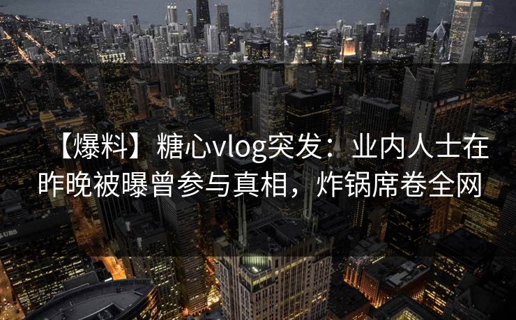 【爆料】糖心vlog突发：业内人士在昨晚被曝曾参与真相，炸锅席卷全网