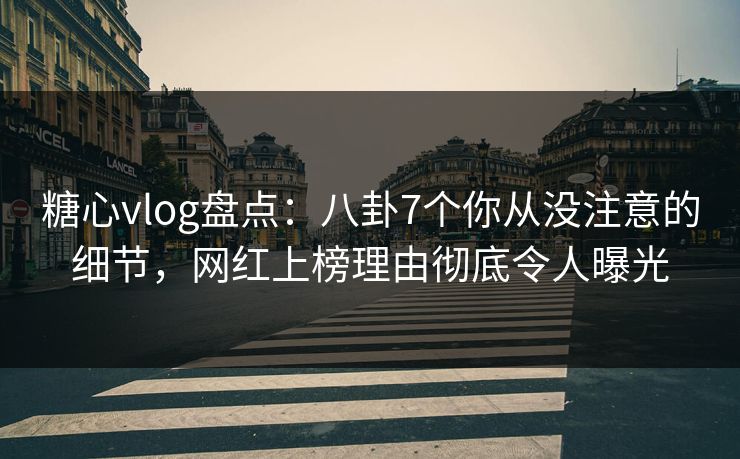 糖心vlog盘点：八卦7个你从没注意的细节，网红上榜理由彻底令人曝光