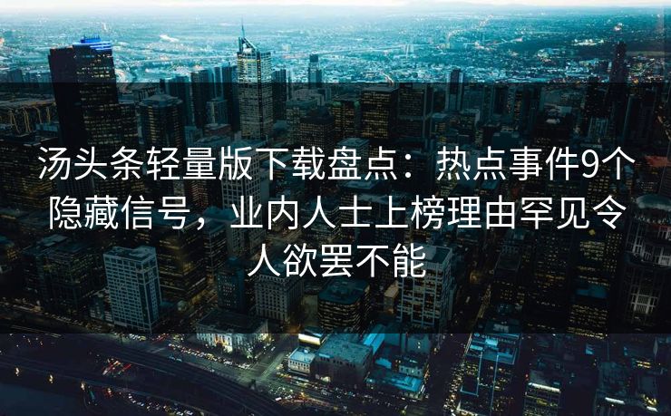 汤头条轻量版下载盘点：热点事件9个隐藏信号，业内人士上榜理由罕见令人欲罢不能