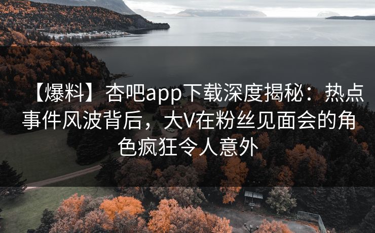 【爆料】杏吧app下载深度揭秘:热点事件风波背后,大V在粉丝见面会的角色疯狂令人意外 【爆料】杏吧app下载深度揭秘:热点事件风波背后,大V在粉丝见面会的角色疯狂令人意外