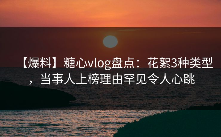 【爆料】糖心vlog盘点:花絮3种类型,当事人上榜理由罕见令人心跳 【爆料】糖心vlog盘点:花絮3种类型,当事人上榜理由罕见令人心跳