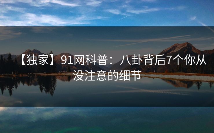 【独家】91网科普:八卦背后7个你从没注意的细节 【独家】91网科普:八卦背后7个你从没注意的细节