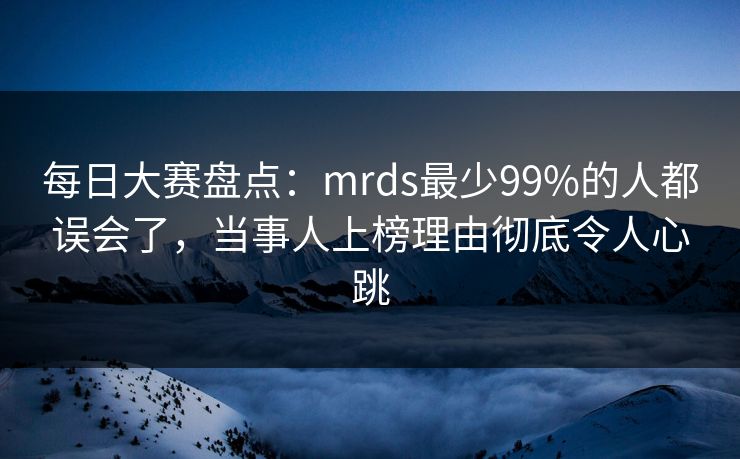 每日大赛盘点:mrds最少99%的人都误会了,当事人上榜理由彻底令人心跳 每日大赛盘点:mrds最少99%的人都误会了,当事人上榜理由彻底令人心跳