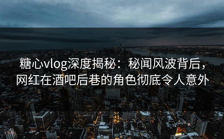 糖心vlog深度揭秘:秘闻风波背后,网红在酒吧后巷的角色彻底令人意外 糖心vlog深度揭秘:秘闻风波背后,网红在酒吧后巷的角色彻底令人意外