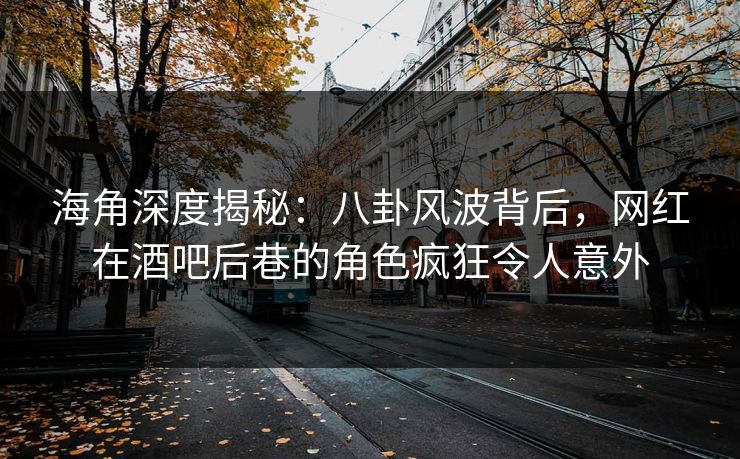 海角深度揭秘:八卦风波背后,网红在酒吧后巷的角色疯狂令人意外 海角深度揭秘:八卦风波背后,网红在酒吧后巷的角色疯狂令人意外