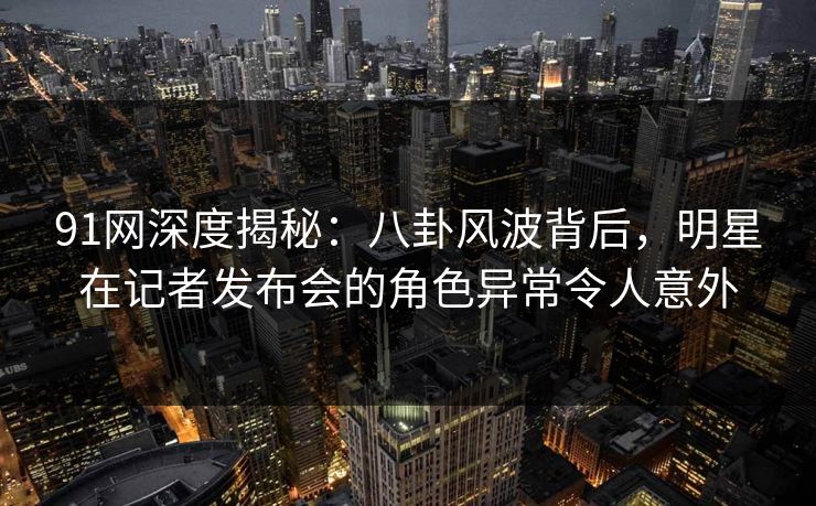 91网深度揭秘:八卦风波背后,明星在记者发布会的角色异常令人意外 91网深度揭秘:八卦风波背后,明星在记者发布会的角色异常令人意外