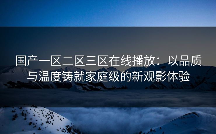 国产一区二区三区在线播放:以品质与温度铸就家庭级的新观影体验 国产一区二区三区在线播放:以品质与温度铸就家庭级的新观影体验