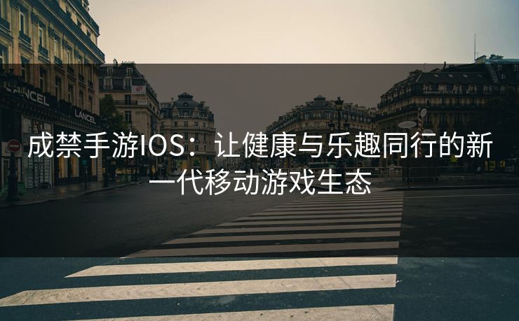 成禁手游IOS:让健康与乐趣同行的新一代移动游戏生态 成禁手游IOS:让健康与乐趣同行的新一代移动游戏生态