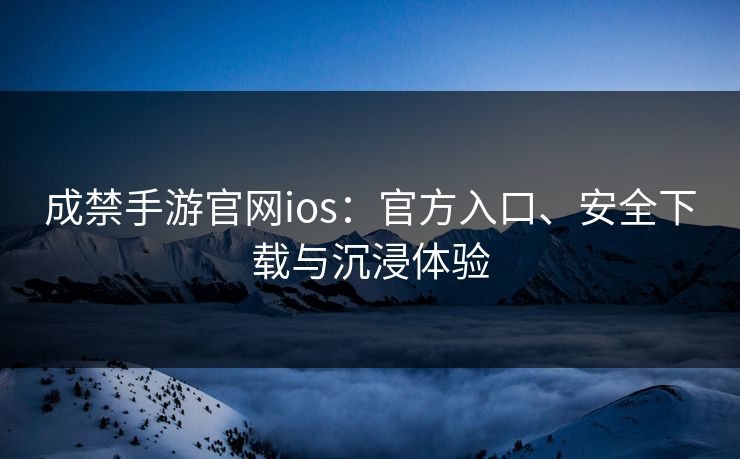 成禁手游官网ios:官方入口、安全下载与沉浸体验 成禁手游官网ios:官方入口、安全下载与沉浸体验