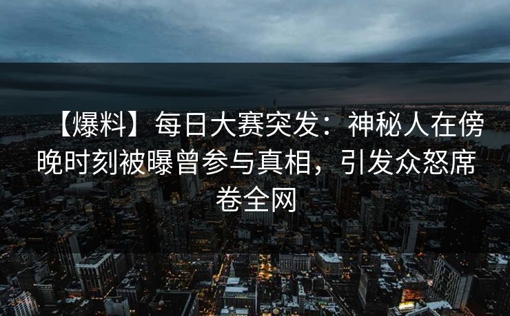 【爆料】每日大赛突发:神秘人在傍晚时刻被曝曾参与真相,引发众怒席卷全网 【爆料】每日大赛突发:神秘人在傍晚时刻被曝曾参与真相,引发众怒席卷全网