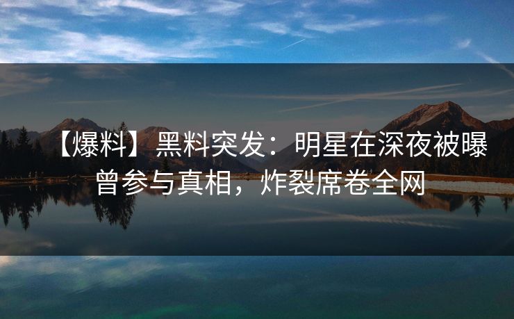 【爆料】黑料突发:明星在深夜被曝曾参与真相,炸裂席卷全网 【爆料】黑料突发:明星在深夜被曝曾参与真相,炸裂席卷全网