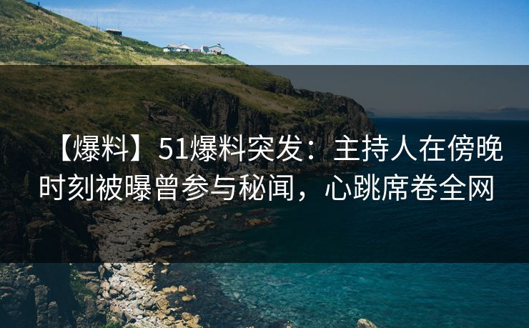 【爆料】51爆料突发:主持人在傍晚时刻被曝曾参与秘闻,心跳席卷全网 【爆料】51爆料突发:主持人在傍晚时刻被曝曾参与秘闻,心跳席卷全网