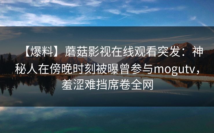 【爆料】蘑菇影视在线观看突发：神秘人在傍晚时刻被曝曾参与mogutv，羞涩难挡席卷全网
