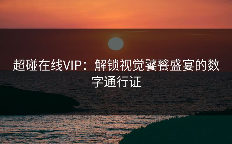 超碰在线VIP:解锁视觉饕餮盛宴的数字通行证 超碰在线VIP:解锁视觉饕餮盛宴的数字通行证