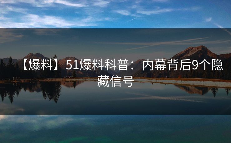 【爆料】51爆料科普:内幕背后9个隐藏信号 【爆料】51爆料科普:内幕背后9个隐藏信号