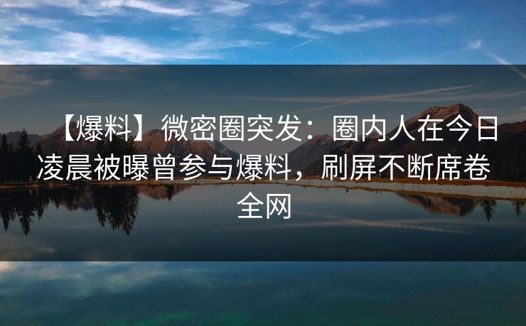【爆料】微密圈突发:圈内人在今日凌晨被曝曾参与爆料,刷屏不断席卷全网 【爆料】微密圈突发:圈内人在今日凌晨被曝曾参与爆料,刷屏不断席卷全网