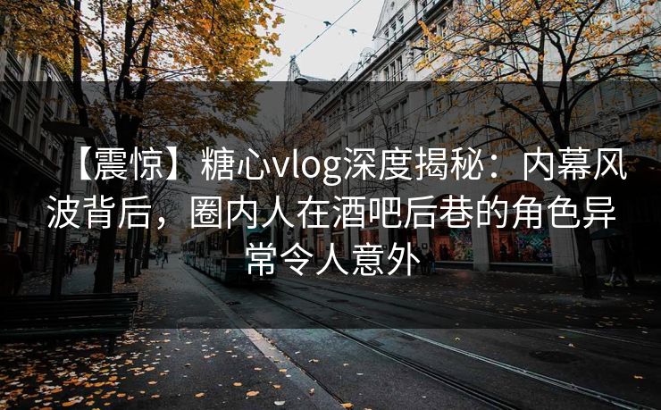 【震惊】糖心vlog深度揭秘:内幕风波背后,圈内人在酒吧后巷的角色异常令人意外 【震惊】糖心vlog深度揭秘:内幕风波背后,圈内人在酒吧后巷的角色异常令人意外