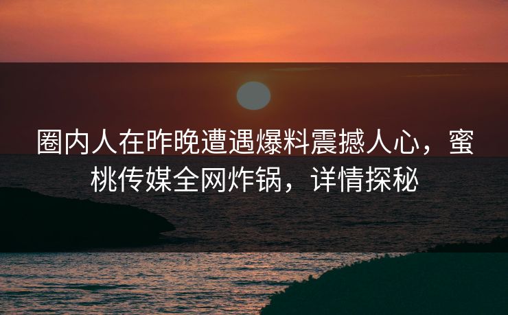 圈内人在昨晚遭遇爆料震撼人心,蜜桃传媒全网炸锅,详情探秘 圈内人在昨晚遭遇爆料震撼人心,蜜桃传媒全网炸锅,详情探秘