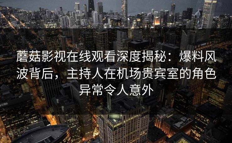 蘑菇影视在线观看深度揭秘:爆料风波背后,主持人在机场贵宾室的角色异常令人意外 蘑菇影视在线观看深度揭秘:爆料风波背后,主持人在机场贵宾室的角色异常令人意外
